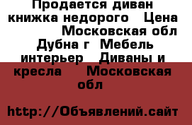 Продается диван-книжка недорого › Цена ­ 10 000 - Московская обл., Дубна г. Мебель, интерьер » Диваны и кресла   . Московская обл.